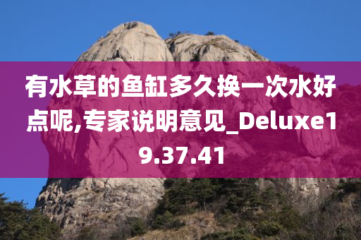 有水草的鱼缸多久换一次水好点呢,专家说明意见_Deluxe19.37.41