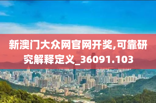 新澳门大众网官网开奖,可靠研究解释定义_36091.103