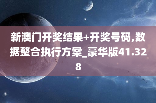 新澳门开奖结果+开奖号码,数据整合执行方案_豪华版41.328