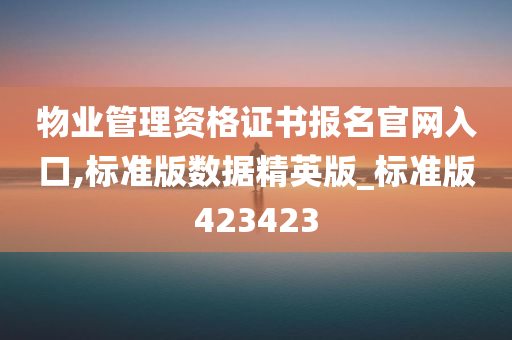 物业管理资格证书报名官网入口,标准版数据精英版_标准版423423