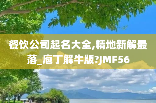 餐饮公司起名大全,精地新解最落_庖丁解牛版?JMF56