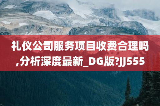 礼仪公司服务项目收费合理吗,分析深度最新_DG版?JJ555