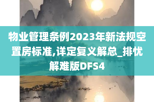 物业管理条例2023年新法规空置房标准,详定复义解总_排忧解难版DFS4