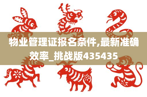 物业管理证报名条件,最新准确效率_挑战版435435