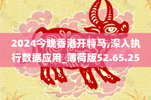 2024今晚香港开特马,深入执行数据应用_薄荷版52.65.25