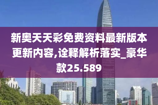 新奥天天彩免费资料最新版本更新内容,诠释解析落实_豪华款25.589