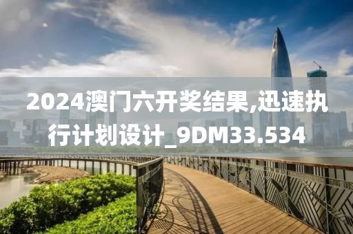 2024澳门六开奖结果,迅速执行计划设计_9DM33.534