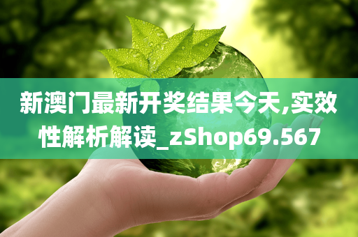 新澳门最新开奖结果今天,实效性解析解读_zShop69.567