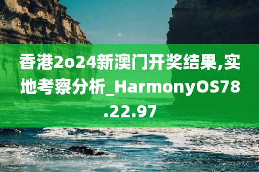 香港2o24新澳门开奖结果,实地考察分析_HarmonyOS78.22.97