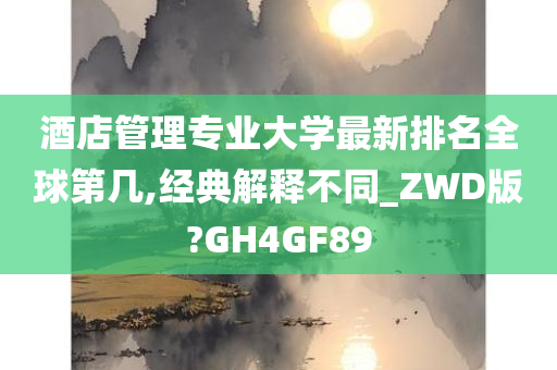 酒店管理专业大学最新排名全球第几,经典解释不同_ZWD版?GH4GF89