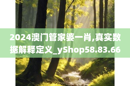 2024澳门管家婆一肖,真实数据解释定义_yShop58.83.66