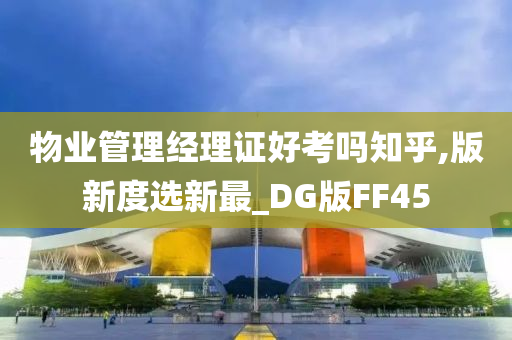 物业管理经理证好考吗知乎,版新度选新最_DG版FF45