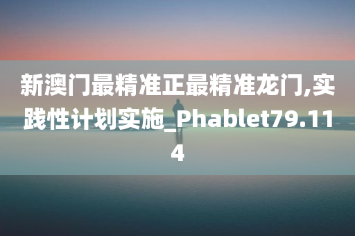 新澳门最精准正最精准龙门,实践性计划实施_Phablet79.114