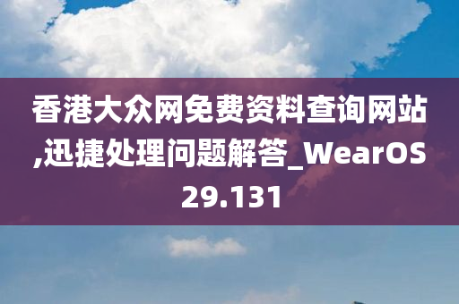 香港大众网免费资料查询网站,迅捷处理问题解答_WearOS29.131