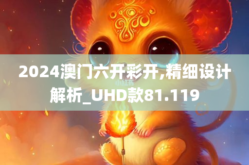 2024澳门六开彩开,精细设计解析_UHD款81.119