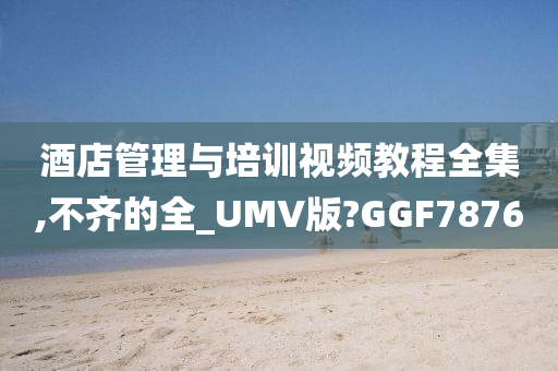 酒店管理与培训视频教程全集,不齐的全_UMV版?GGF7876