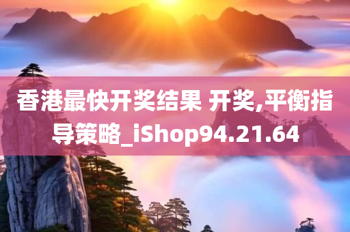 香港最快开奖结果 开奖,平衡指导策略_iShop94.21.64