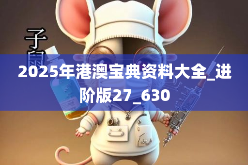 2025年港澳宝典资料大全_进阶版27_630