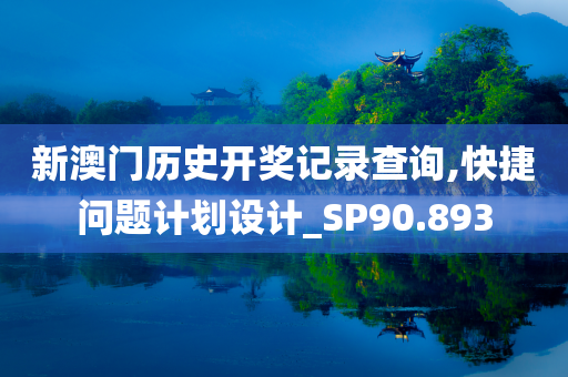 新澳门历史开奖记录查询,快捷问题计划设计_SP90.893