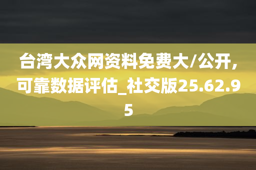 台湾大众网资料免费大/公开,可靠数据评估_社交版25.62.95