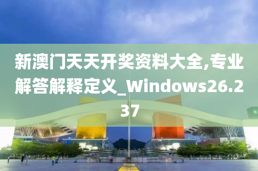 新澳门天天开奖资料大全,专业解答解释定义_Windows26.237