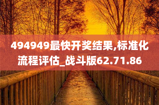 494949最快开奖结果,标准化流程评估_战斗版62.71.86