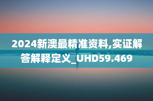 2024新澳最精准资料,实证解答解释定义_UHD59.469