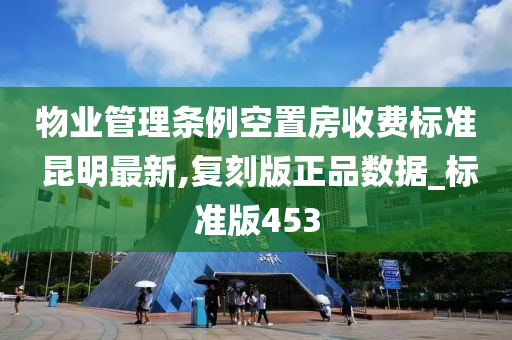 物业管理条例空置房收费标准 昆明最新,复刻版正品数据_标准版453