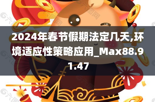 2024年春节假期法定几天,环境适应性策略应用_Max88.91.47