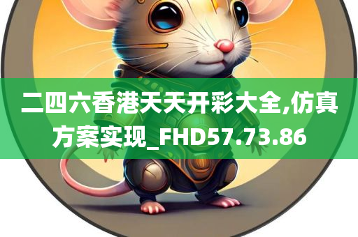 二四六香港天天开彩大全,仿真方案实现_FHD57.73.86