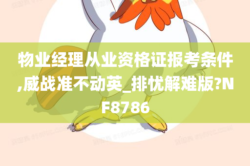 物业经理从业资格证报考条件,威战准不动英_排忧解难版?NF8786