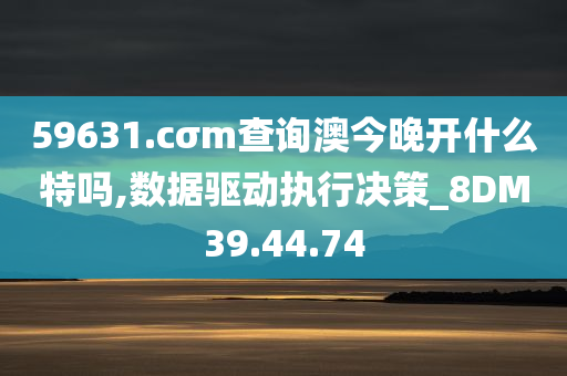 59631.cσm查询澳今晚开什么特吗,数据驱动执行决策_8DM39.44.74