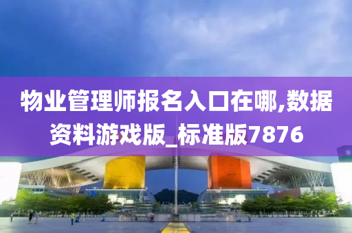 物业管理师报名入口在哪,数据资料游戏版_标准版7876