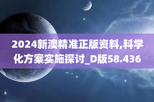 2024新澳精准正版资料,科学化方案实施探讨_D版58.436