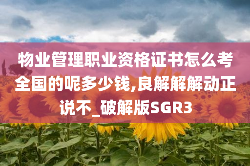 物业管理职业资格证书怎么考全国的呢多少钱,良解解解动正说不_破解版SGR3