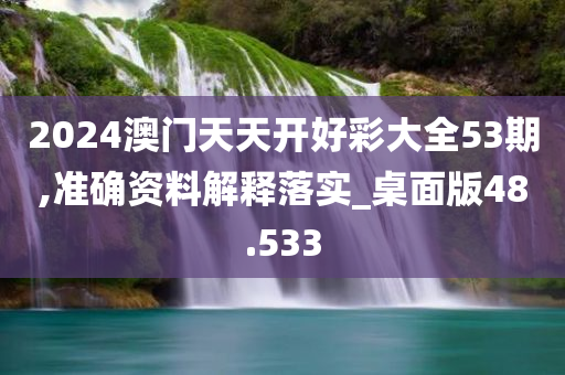 2024澳门天天开好彩大全53期,准确资料解释落实_桌面版48.533