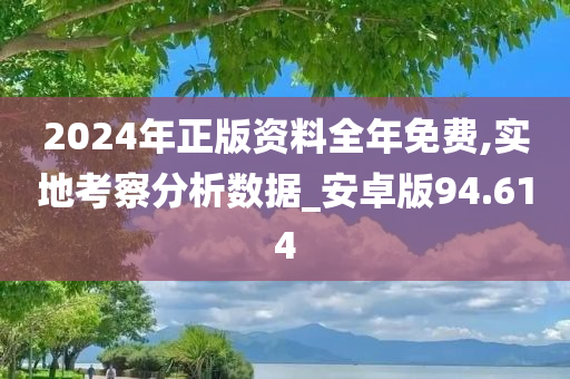 2024年正版资料全年免费,实地考察分析数据_安卓版94.614