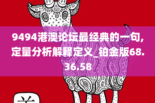 9494港澳论坛最经典的一句,定量分析解释定义_铂金版68.36.58