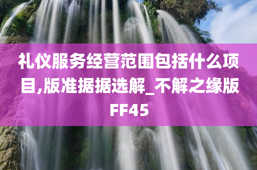 礼仪服务经营范围包括什么项目,版准据据选解_不解之缘版FF45