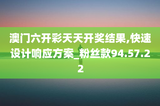 澳门六开彩天天开奖结果,快速设计响应方案_粉丝款94.57.22