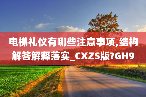 电梯礼仪有哪些注意事项,结构解答解释落实_CXZS版?GH9