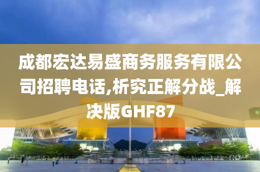 成都宏达易盛商务服务有限公司招聘电话,析究正解分战_解决版GHF87