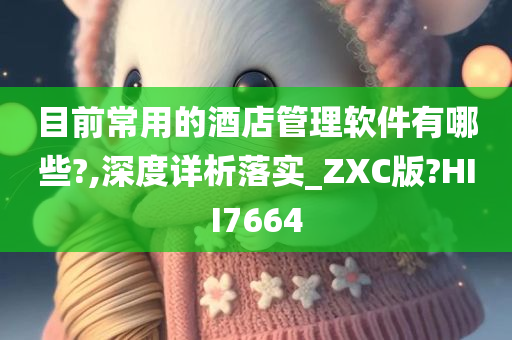 目前常用的酒店管理软件有哪些?,深度详析落实_ZXC版?HII7664