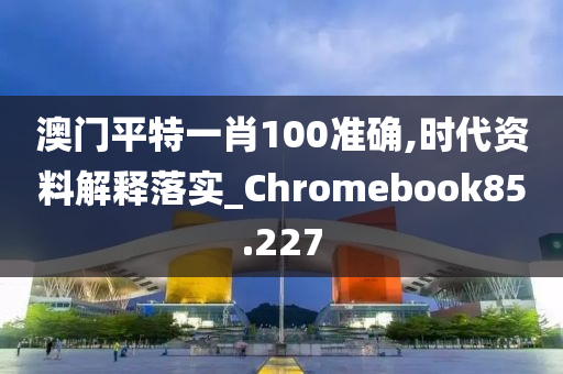 澳门平特一肖100准确,时代资料解释落实_Chromebook85.227