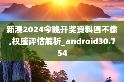 新澳2024今晚开奖资料四不像,权威评估解析_android30.754