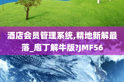 酒店会员管理系统,精地新解最落_庖丁解牛版?JMF56