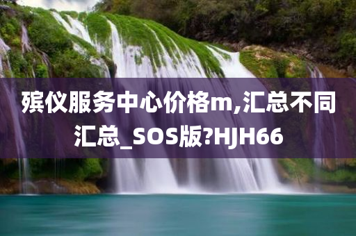 殡仪服务中心价格m,汇总不同汇总_SOS版?HJH66