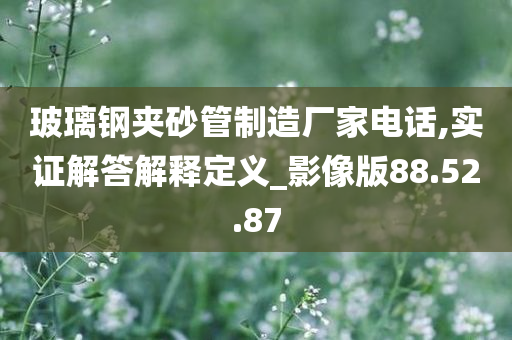 玻璃钢夹砂管制造厂家电话,实证解答解释定义_影像版88.52.87