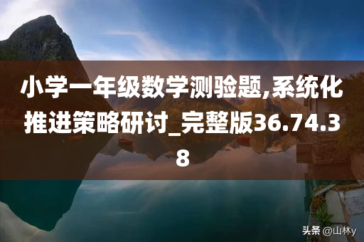 小学一年级数学测验题,系统化推进策略研讨_完整版36.74.38