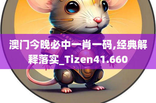 澳门今晚必中一肖一码,经典解释落实_Tizen41.660